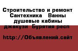 Строительство и ремонт Сантехника - Ванны,душевые кабины,джакузи. Бурятия респ.